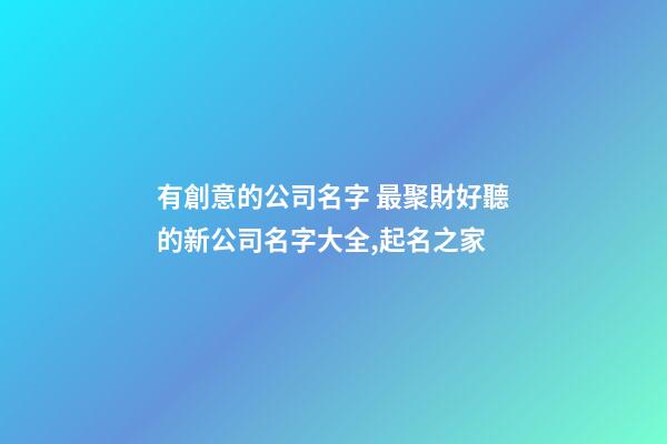 有創意的公司名字 最聚財好聽的新公司名字大全,起名之家